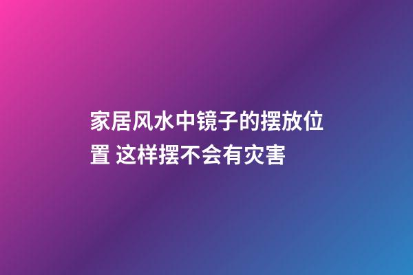 家居风水中镜子的摆放位置 这样摆不会有灾害